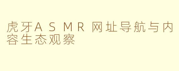 虎牙ASMR网址导航与内容生态观察