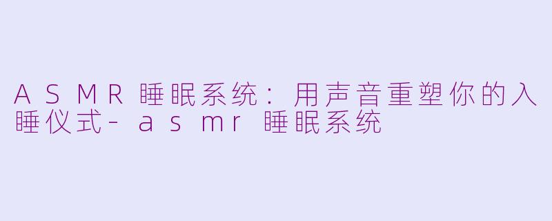 ASMR睡眠系统:用声音重塑你的入睡仪式-asmr睡眠系统