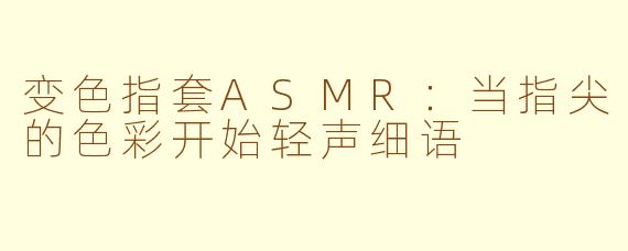 变色指套ASMR:当指尖的色彩开始轻声细语