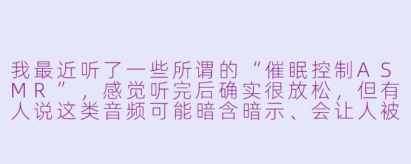 我最近听了一些所谓的“催眠控制ASMR”,感觉听完后确实很放松,但有人说这类音频可能暗含暗示、会让人被操控,这是真的吗?-催眠控制asmr