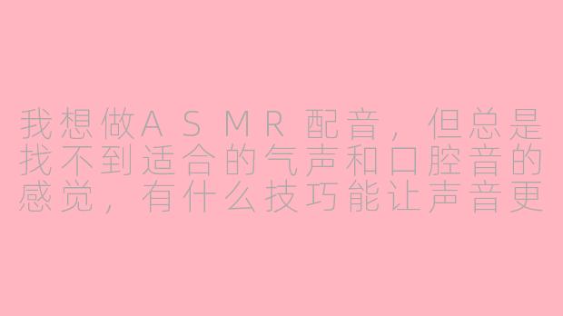 我想做ASMR配音,但总是找不到适合的气声和口腔音的感觉,有什么技巧能让声音更“贴耳”又自然吗?-asmr配音le