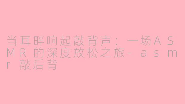 当耳畔响起敲背声:一场ASMR的深度放松之旅-asmr敲后背