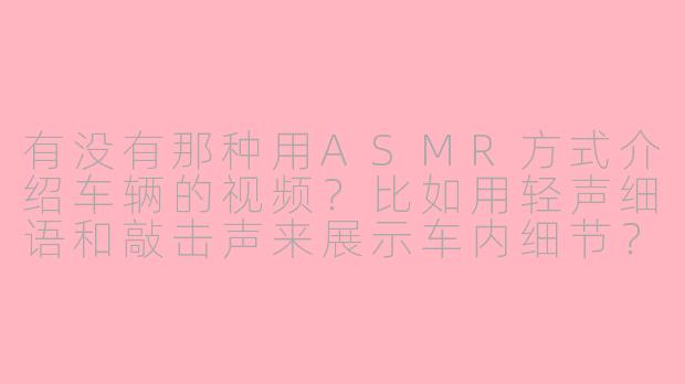 有没有那种用ASMR方式介绍车辆的视频?比如用轻声细语和敲击声来展示车内细节?