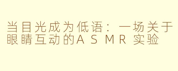 当目光成为低语:一场关于眼睛互动的ASMR实验