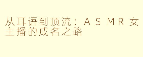 从耳语到顶流:ASMR女主播的成名之路