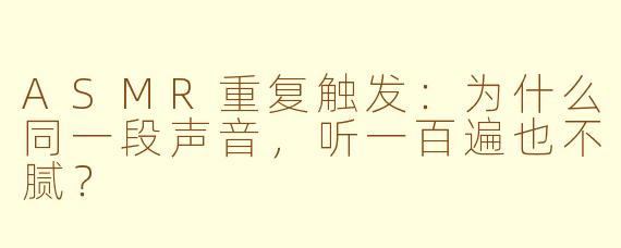ASMR重复触发:为什么同一段声音,听一百遍也不腻?