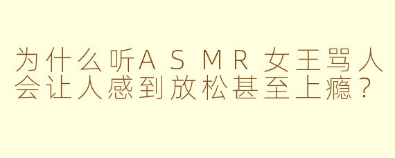为什么听ASMR女王骂人会让人感到放松甚至上瘾?
