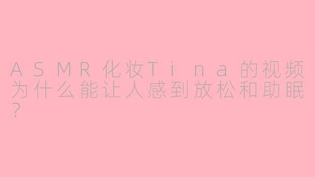 ASMR化妆Tina的视频为什么能让人感到放松和助眠?