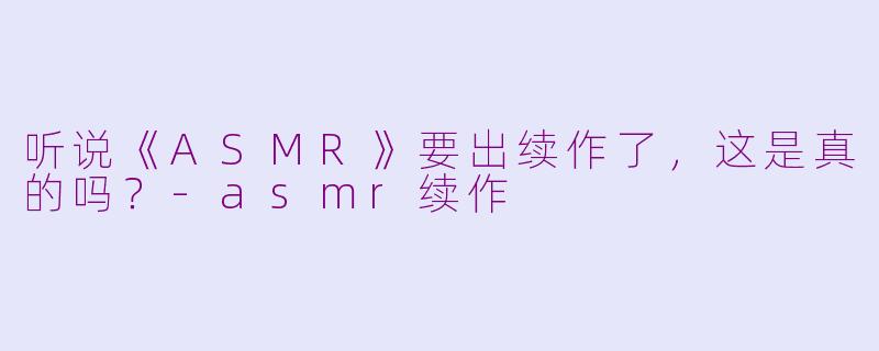 听说《ASMR》要出续作了，这是真的吗？-asmr续作