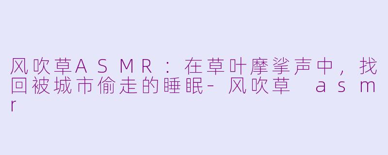 风吹草ASMR:在草叶摩挲声中,找回被城市偷走的睡眠-风吹草 asmr