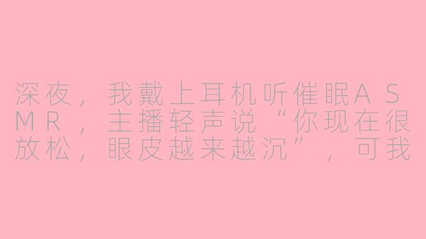 深夜，我戴上耳机听催眠ASMR，主播轻声说“你现在很放松，眼皮越来越沉”，可我反而更清醒了，这是为什么？
