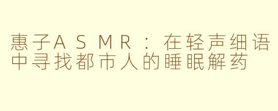 惠子ASMR:在轻声细语中寻找都市人的睡眠解药
