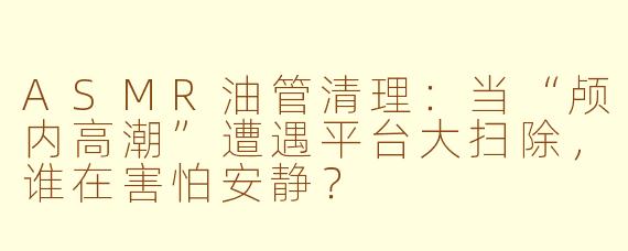 ASMR油管清理:当“颅内高潮”遭遇平台大扫除,谁在害怕安静?