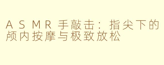 ASMR手敲击:指尖下的颅内按摩与极致放松