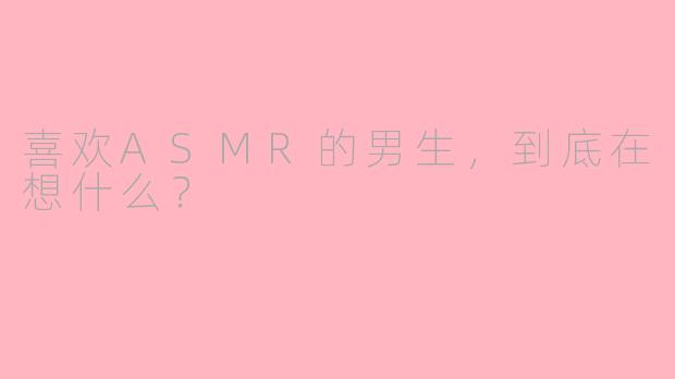 喜欢ASMR的男生,到底在想什么?