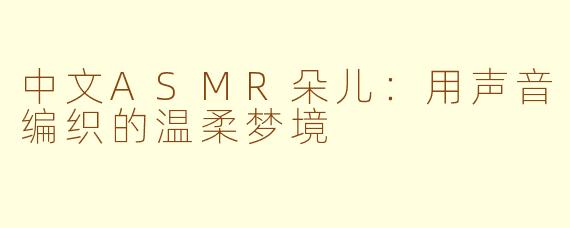 中文ASMR朵儿:用声音编织的温柔梦境