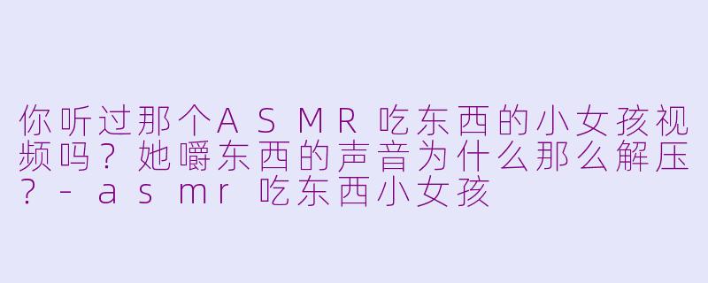 你听过那个ASMR吃东西的小女孩视频吗？她嚼东西的声音为什么那么解压？-asmr吃东西小女孩