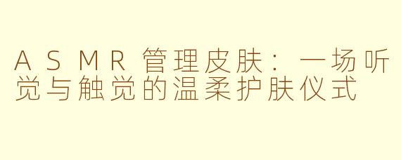 ASMR管理皮肤:一场听觉与触觉的温柔护肤仪式