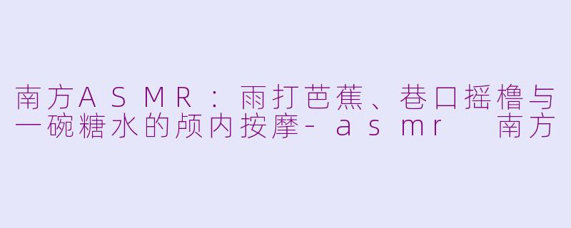南方ASMR:雨打芭蕉、巷口摇橹与一碗糖水的颅内按摩-asmr 南方