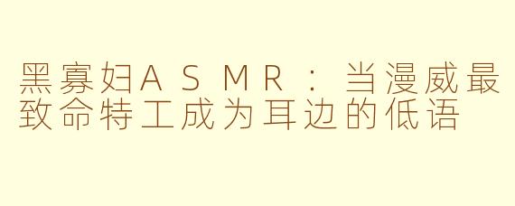黑寡妇ASMR:当漫威最致命特工成为耳边的低语