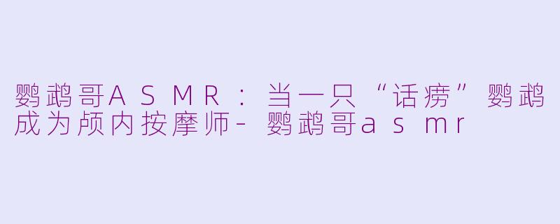 鹦鹉哥ASMR:当一只“话痨”鹦鹉成为颅内按摩师-鹦鹉哥asmr