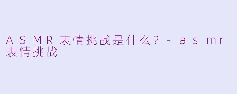 ASMR表情挑战是什么？-asmr表情挑战
