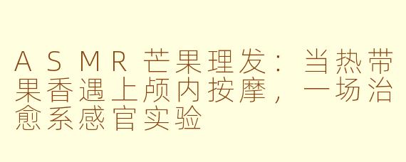 ASMR芒果理发:当热带果香遇上颅内按摩,一场治愈系感官实验