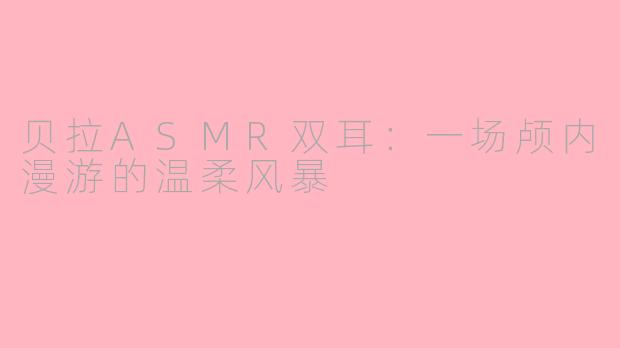 贝拉ASMR双耳:一场颅内漫游的温柔风暴