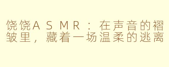 饶饶ASMR:在声音的褶皱里,藏着一场温柔的逃离