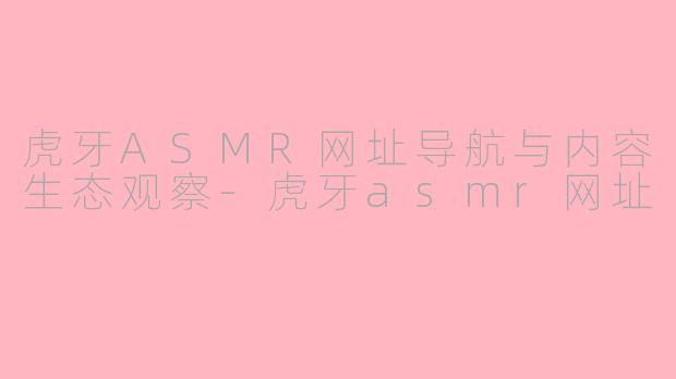 虎牙ASMR网址导航与内容生态观察-虎牙asmr网址