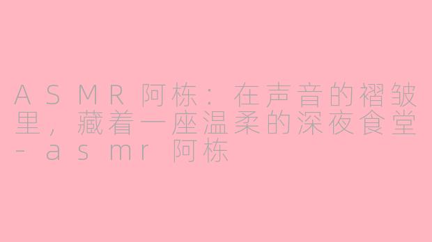 ASMR阿栋:在声音的褶皱里,藏着一座温柔的深夜食堂-asmr阿栋