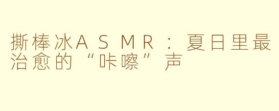 撕棒冰ASMR:夏日里最治愈的“咔嚓”声