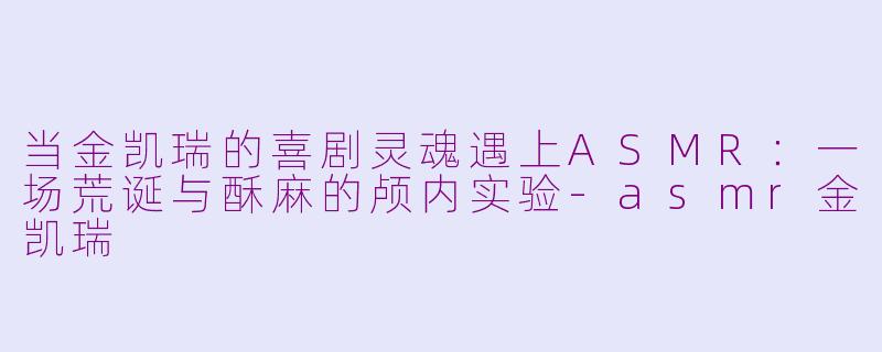 当金凯瑞的喜剧灵魂遇上ASMR:一场荒诞与酥麻的颅内实验-asmr金凯瑞
