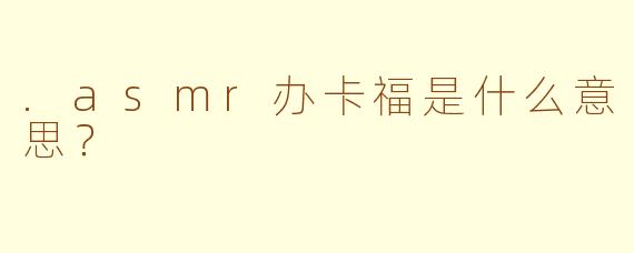 .asmr办卡福是什么意思？