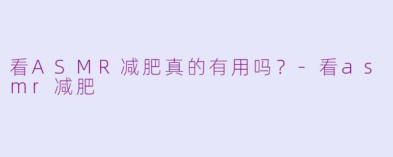看ASMR减肥真的有用吗？-看asmr减肥