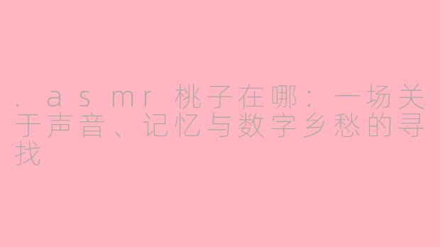 .asmr桃子在哪:一场关于声音、记忆与数字乡愁的寻找