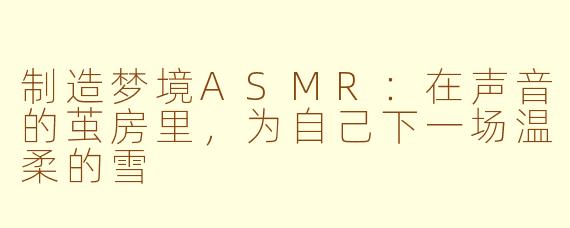 制造梦境ASMR:在声音的茧房里,为自己下一场温柔的雪