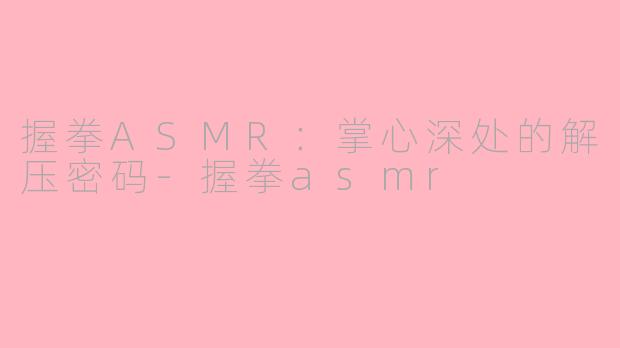 握拳ASMR：掌心深处的解压密码-握拳asmr