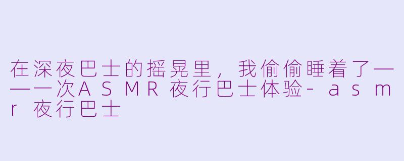 在深夜巴士的摇晃里，我偷偷睡着了——一次ASMR夜行巴士体验-asmr夜行巴士