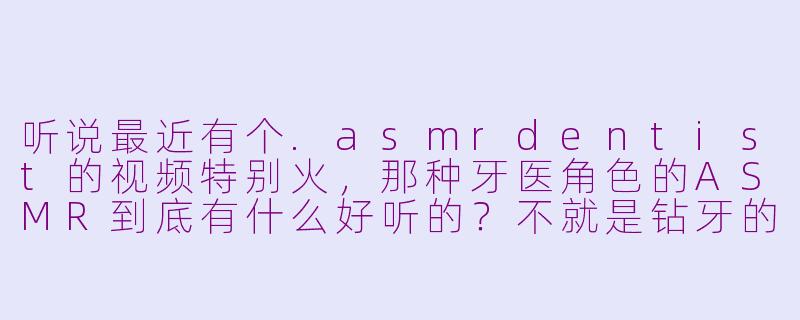 听说最近有个.asmrdentist的视频特别火，那种牙医角色的ASMR到底有什么好听的？不就是钻牙的声音吗？-asmr dentist