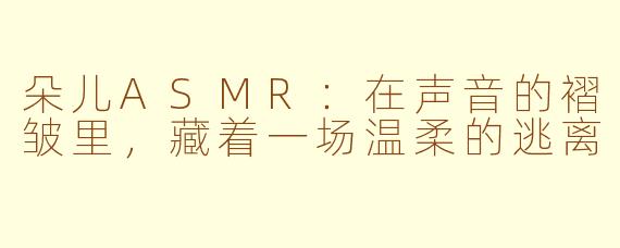 朵儿ASMR:在声音的褶皱里,藏着一场温柔的逃离