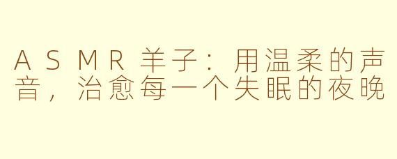 ASMR羊子:用温柔的声音,治愈每一个失眠的夜晚
