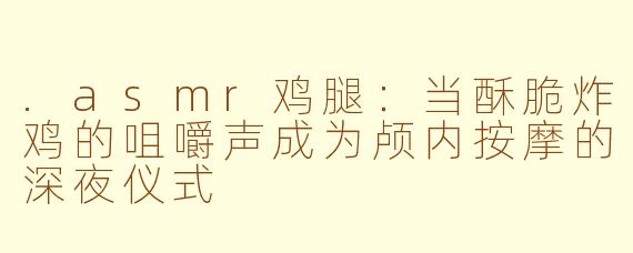 .asmr鸡腿:当酥脆炸鸡的咀嚼声成为颅内按摩的深夜仪式
