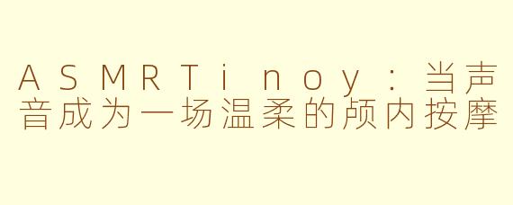 ASMRTinoy:当声音成为一场温柔的颅内按摩