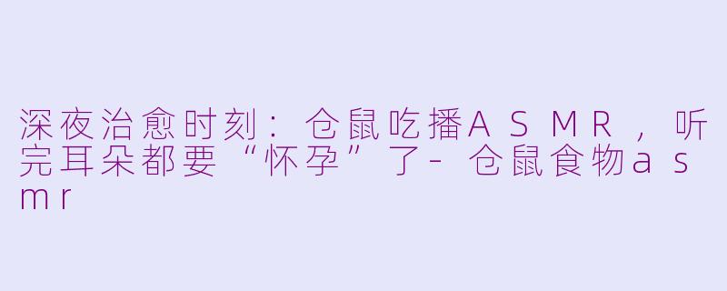 深夜治愈时刻：仓鼠吃播ASMR，听完耳朵都要“怀孕”了-仓鼠食物asmr