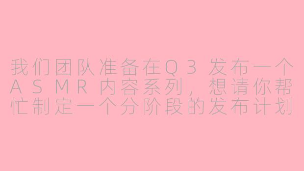 我们团队准备在Q3发布一个ASMR内容系列，想请你帮忙制定一个分阶段的发布计划，应该怎么安排？-asmr发布计划