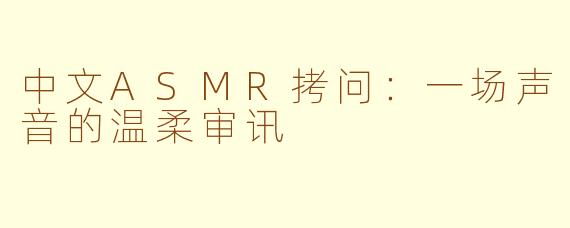 中文ASMR拷问:一场声音的温柔审讯