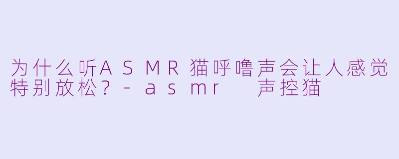 为什么听ASMR猫呼噜声会让人感觉特别放松？-asmr 声控猫