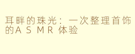 耳畔的珠光:一次整理首饰的ASMR体验