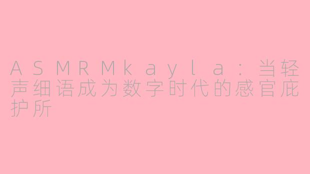 ASMRMkayla:当轻声细语成为数字时代的感官庇护所